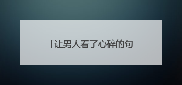 让男人看了心碎的句子看后瞬间就哭了