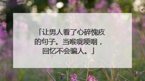让男人看了心碎愧疚的句子。当喉咙哽咽,回忆不会骗人。