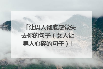 让男人彻底感觉失去你的句子(女人让男人心碎的句子)