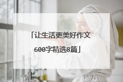 让生活更美好作文600字精选8篇