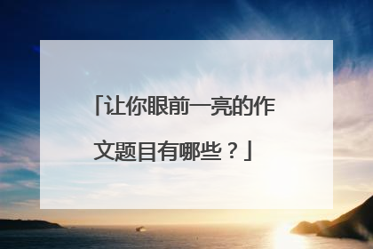 让你眼前一亮的作文题目有哪些？