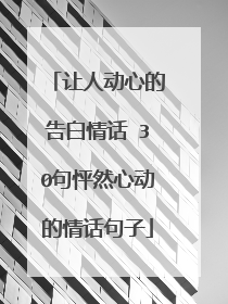 让人动心的告白情话 30句怦然心动的情话句子