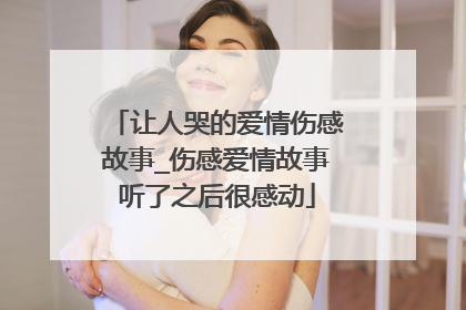 让人哭的爱情伤感故事_伤感爱情故事听了之后很感动