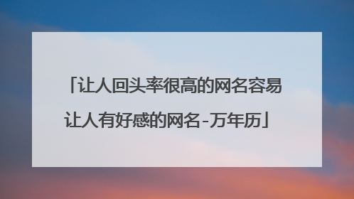 让人回头率很高的网名容易让人有好感的网名-万年历