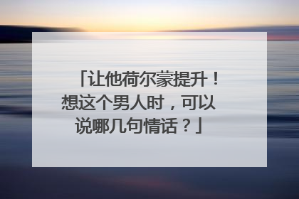 让他荷尔蒙提升！想这个男人时，可以说哪几句情话？