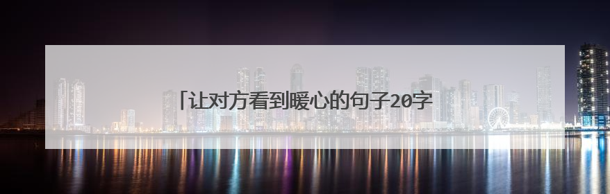 让对方看到暖心的句子20字，让对方看到暖心的句子？