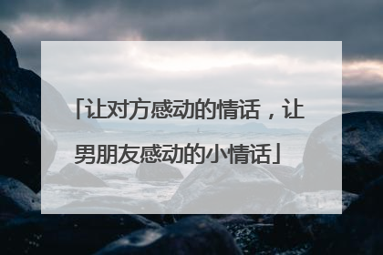 让对方感动的情话,让男朋友感动的小情话