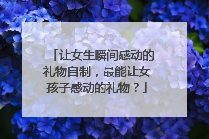让女生瞬间感动的礼物自制,最能让女孩子感动的礼物?