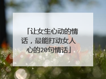 让女生心动的情话，最能打动女人心的20句情话