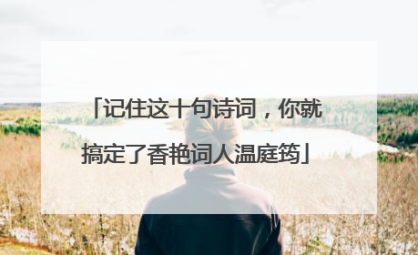 记住这十句诗词，你就搞定了香艳词人温庭筠