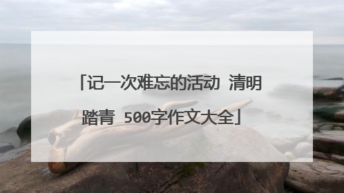 记一次难忘的活动 清明踏青 500字作文大全