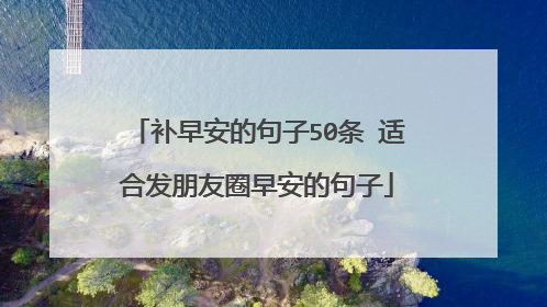 补早安的句子50条 适合发朋友圈早安的句子