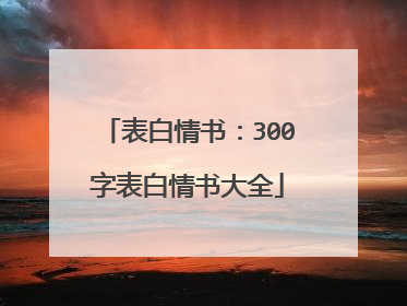 表白情书：300字表白情书大全