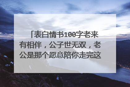 表白情书100字老来有相伴，公子世无双，老公是那个愿意陪你走完这一生的人，女朋友不是一种身份，而是一种陪伴，当一个女孩子叫你老公时，说明你很重要，对你无条件信任和依赖，她觉得你是那个可以陪她到老的人！