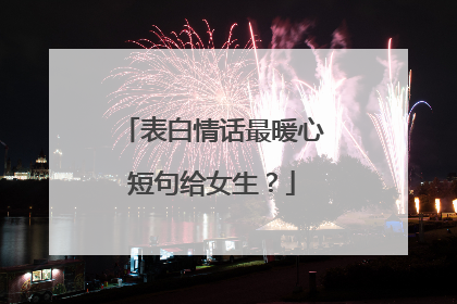 表白情话最暖心短句给女生？