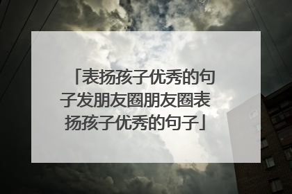 表扬孩子优秀的句子发朋友圈朋友圈表扬孩子优秀的句子