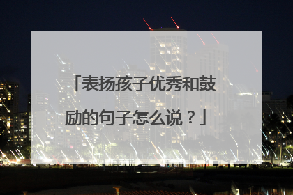 表扬孩子优秀和鼓励的句子怎么说？