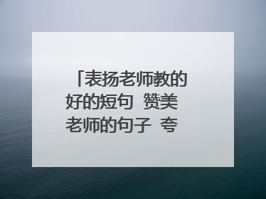 表扬老师教的好的短句 赞美老师的句子 夸奖老师教得好