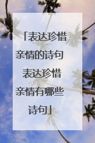 表达珍惜亲情的诗句 表达珍惜亲情有哪些诗句