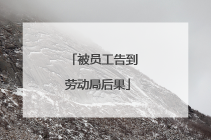 被员工告到劳动局后果