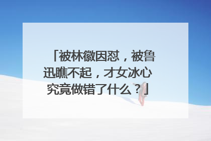 被林徽因怼,被鲁迅瞧不起,才女冰心究竟做错了什么?