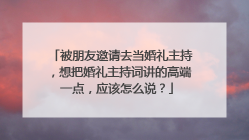 被朋友邀请去当婚礼主持，想把婚礼主持词讲的高端一点，应该怎么说？