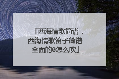 西海情歌简谱，西海情歌笛子简谱全面的0怎么吹