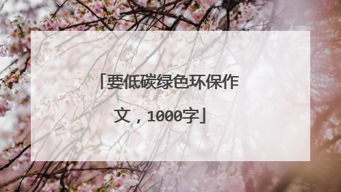 要低碳绿色环保作文，1000字