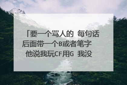 要一个骂人的 每句话后面带一个B或者笔字 他说我玩CF用G 我没用G 他叫肖曙光 最好是一句话一段的那种