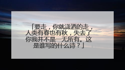 要走，你就潇洒的走，人类有春也有秋，失去了你我并不是一无所有。这是谁写的什么诗？