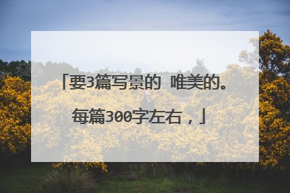 要3篇写景的 唯美的。 每篇300字左右,