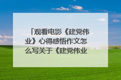 观看电影《建党伟业》心得感悟作文怎么写关于《建党伟业》观后感三篇