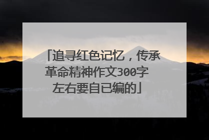 追寻红色记忆,传承革命精神作文300字左右要自已编的