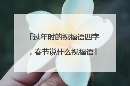 过年时的祝福语四字，春节说什么祝福语