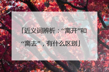 近义词辨析：“离开”和“离去”，有什么区别