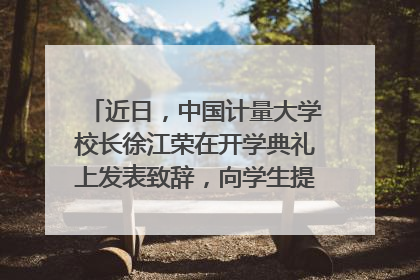 近日，中国计量大学校长徐江荣在开学典礼上发表致辞，向学生提出哪些忠告？