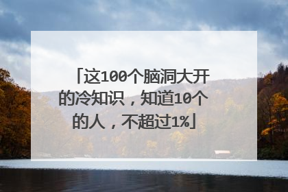 这100个脑洞大开的冷知识，知道10个的人，不超过1%