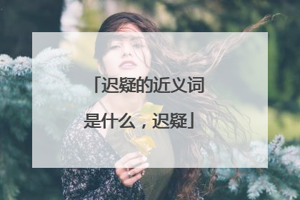 迟疑的近义词是什么，迟疑