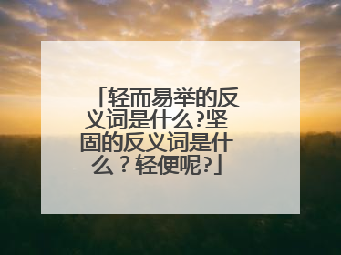 轻而易举的反义词是什么?坚固的反义词是什么?轻便呢?