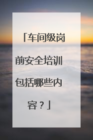 车间级岗前安全培训包括哪些内容？
