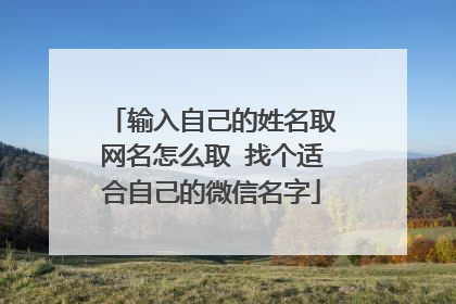 输入自己的姓名取网名怎么取 找个适合自己的微信名字