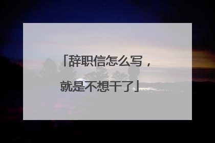 辞职信怎么写，就是不想干了