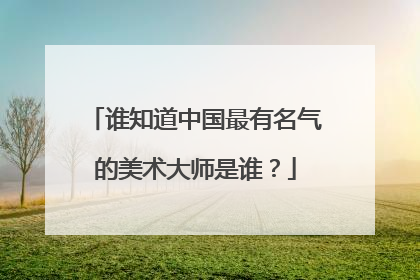 谁知道中国最有名气的美术大师是谁？