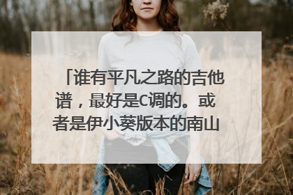 谁有平凡之路的吉他谱,最好是C调的。或者是伊小葵版本的南山南的吉他谱。