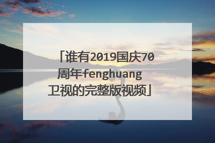 谁有2019国庆70周年fenghuang卫视的完整版视频