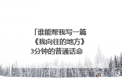 谁能帮我写一篇《我向往的地方》3分钟的普通话命题稿？急！！！