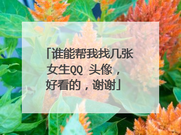 谁能帮我找几张女生QQ 头像，好看的，谢谢