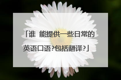 谁 能提供一些日常的英语口语?包括翻译?