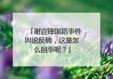 谢霆锋国籍事件舆论反转，这是怎么回事呢？