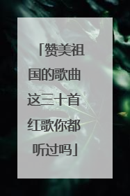 赞美祖国的歌曲这三十首红歌你都听过吗